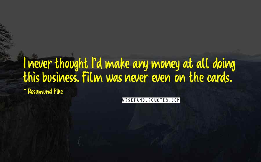 Rosamund Pike Quotes: I never thought I'd make any money at all doing this business. Film was never even on the cards.