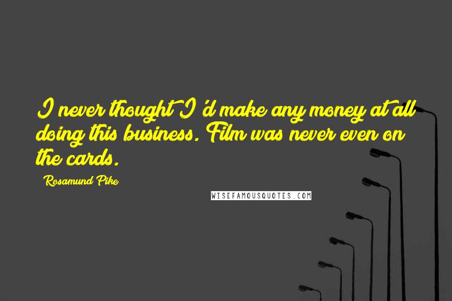 Rosamund Pike Quotes: I never thought I'd make any money at all doing this business. Film was never even on the cards.