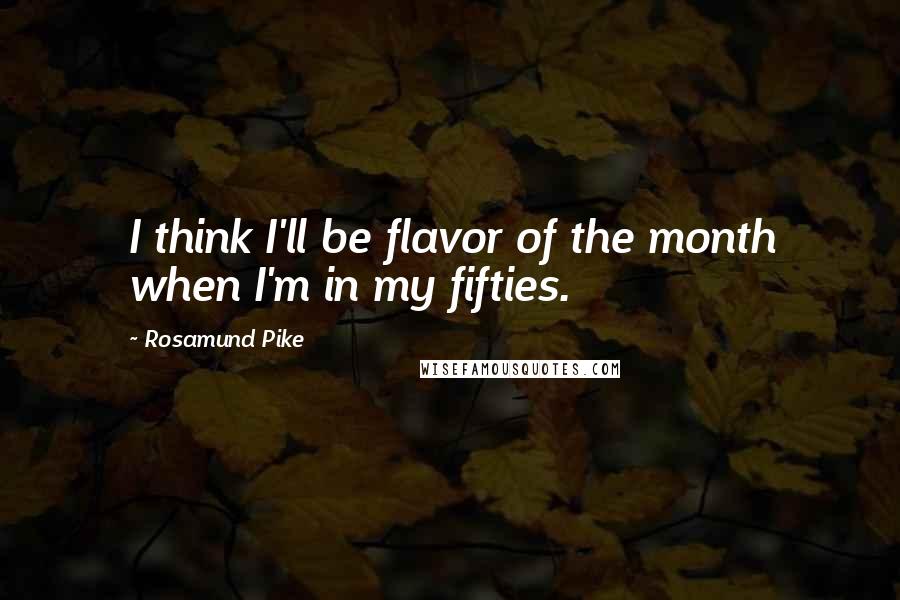 Rosamund Pike Quotes: I think I'll be flavor of the month when I'm in my fifties.