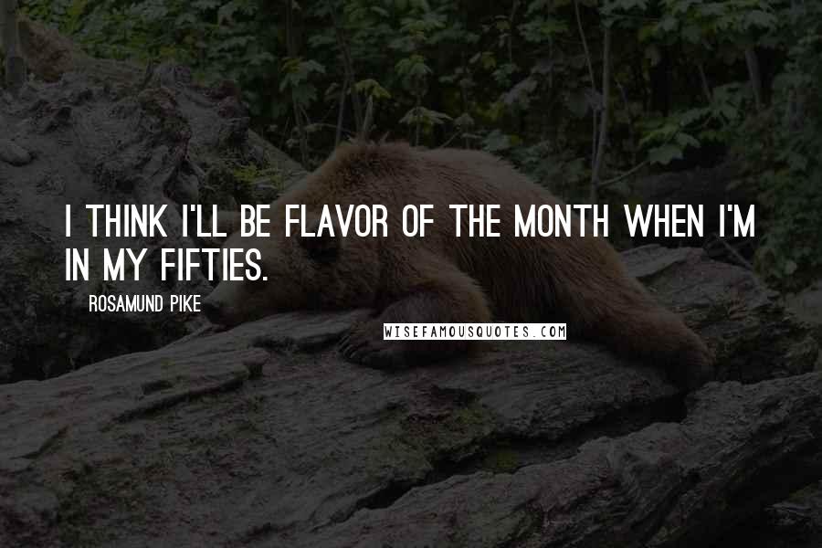 Rosamund Pike Quotes: I think I'll be flavor of the month when I'm in my fifties.