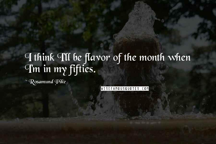 Rosamund Pike Quotes: I think I'll be flavor of the month when I'm in my fifties.