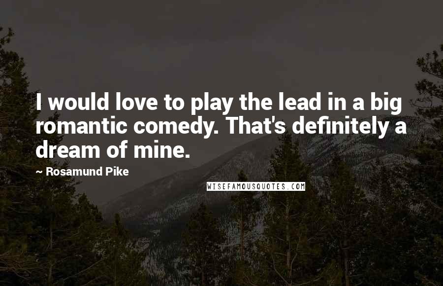 Rosamund Pike Quotes: I would love to play the lead in a big romantic comedy. That's definitely a dream of mine.