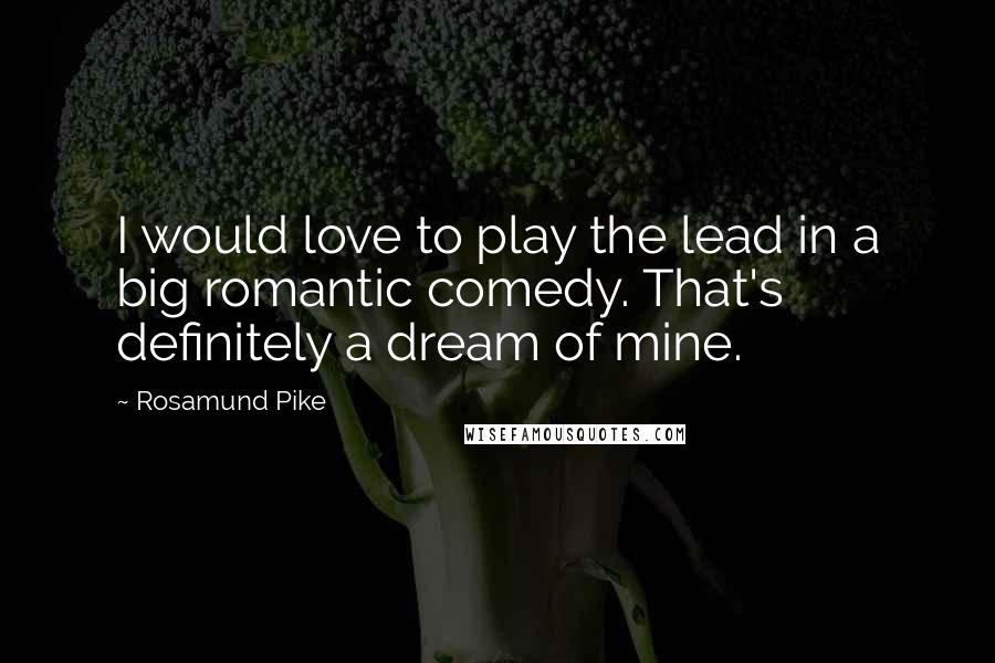 Rosamund Pike Quotes: I would love to play the lead in a big romantic comedy. That's definitely a dream of mine.