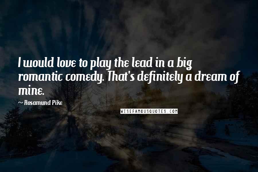 Rosamund Pike Quotes: I would love to play the lead in a big romantic comedy. That's definitely a dream of mine.