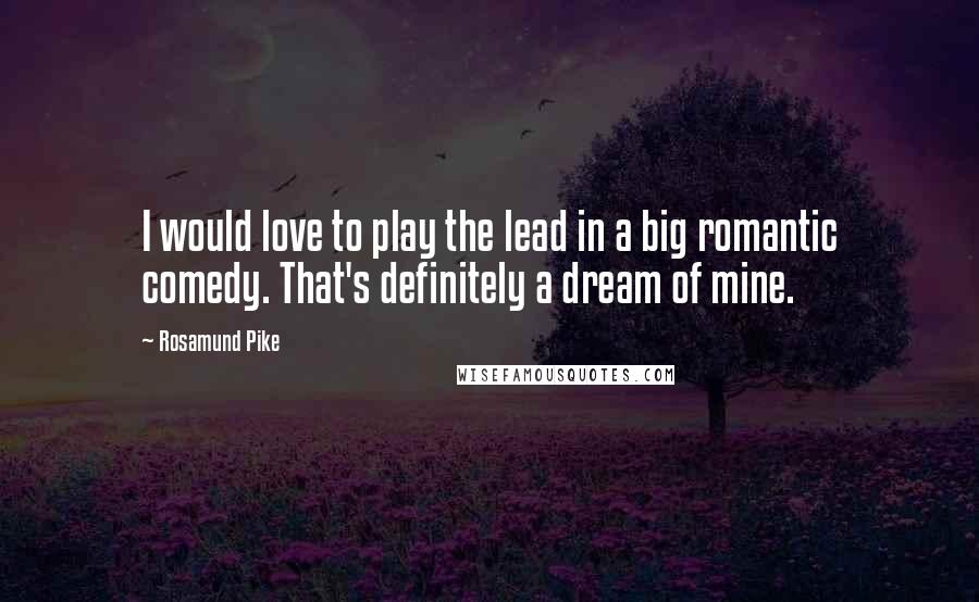 Rosamund Pike Quotes: I would love to play the lead in a big romantic comedy. That's definitely a dream of mine.