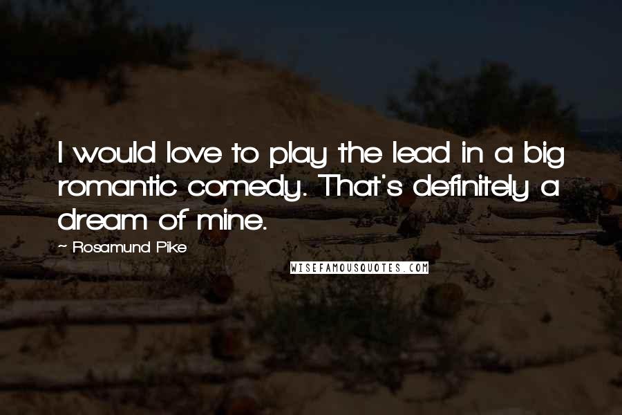 Rosamund Pike Quotes: I would love to play the lead in a big romantic comedy. That's definitely a dream of mine.