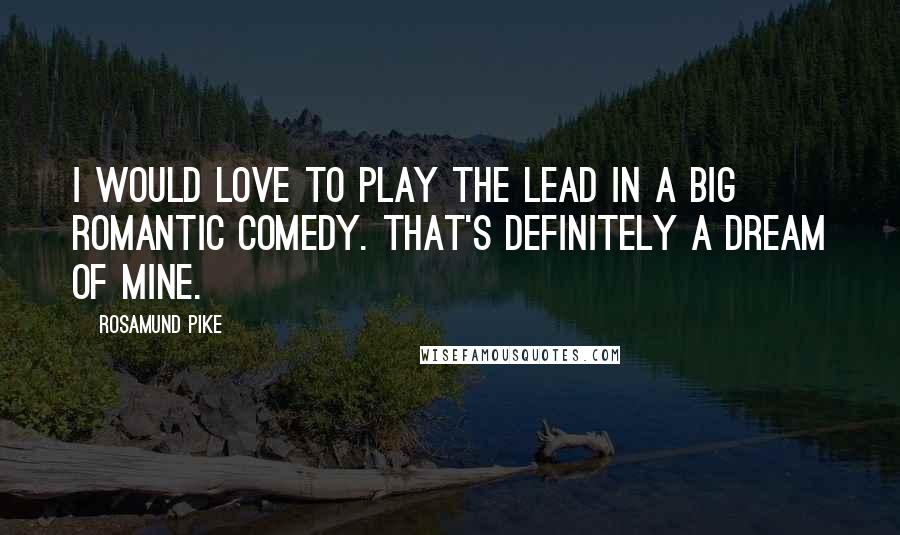 Rosamund Pike Quotes: I would love to play the lead in a big romantic comedy. That's definitely a dream of mine.