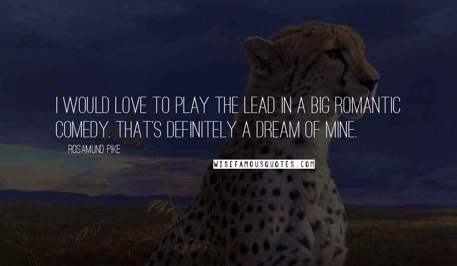 Rosamund Pike Quotes: I would love to play the lead in a big romantic comedy. That's definitely a dream of mine.