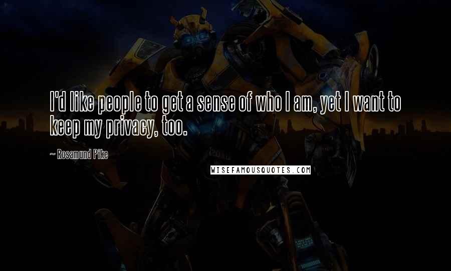 Rosamund Pike Quotes: I'd like people to get a sense of who I am, yet I want to keep my privacy, too.