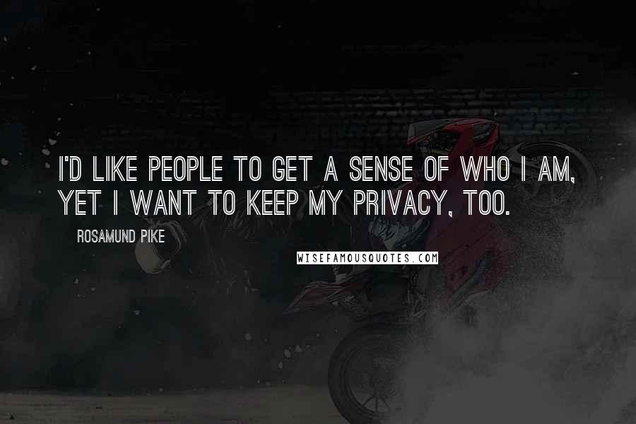 Rosamund Pike Quotes: I'd like people to get a sense of who I am, yet I want to keep my privacy, too.