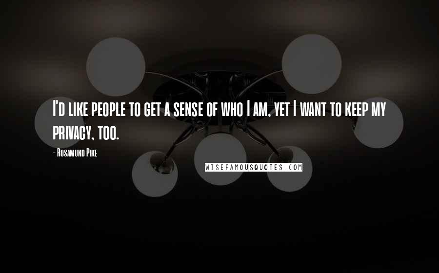 Rosamund Pike Quotes: I'd like people to get a sense of who I am, yet I want to keep my privacy, too.