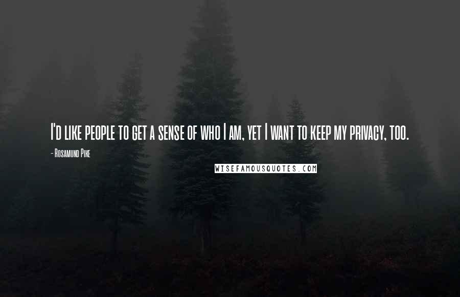 Rosamund Pike Quotes: I'd like people to get a sense of who I am, yet I want to keep my privacy, too.