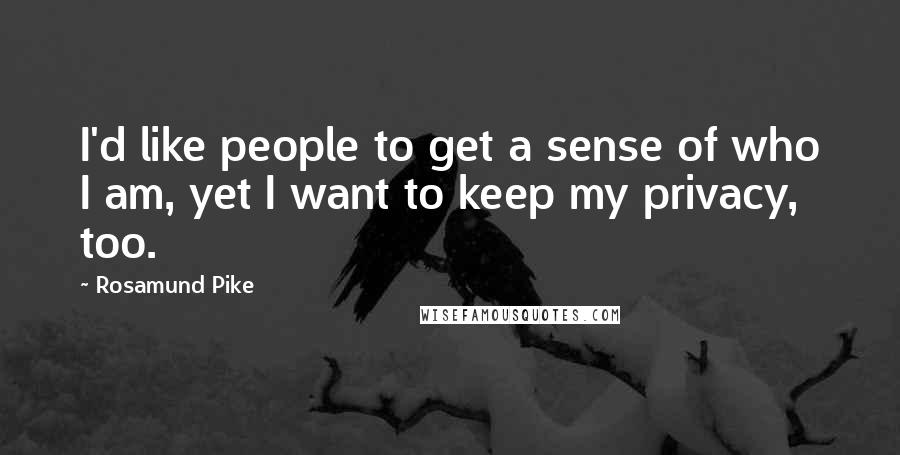 Rosamund Pike Quotes: I'd like people to get a sense of who I am, yet I want to keep my privacy, too.