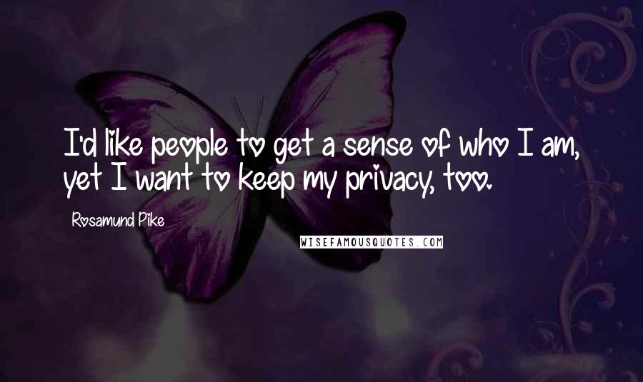 Rosamund Pike Quotes: I'd like people to get a sense of who I am, yet I want to keep my privacy, too.