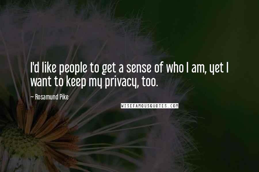 Rosamund Pike Quotes: I'd like people to get a sense of who I am, yet I want to keep my privacy, too.