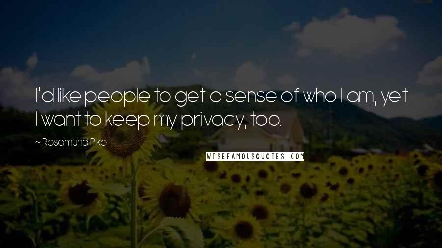 Rosamund Pike Quotes: I'd like people to get a sense of who I am, yet I want to keep my privacy, too.