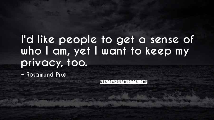 Rosamund Pike Quotes: I'd like people to get a sense of who I am, yet I want to keep my privacy, too.