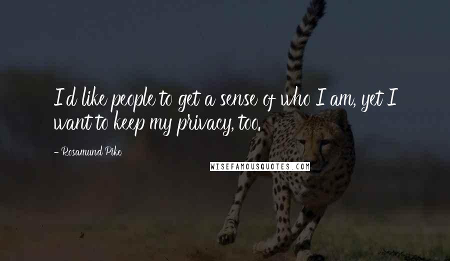 Rosamund Pike Quotes: I'd like people to get a sense of who I am, yet I want to keep my privacy, too.