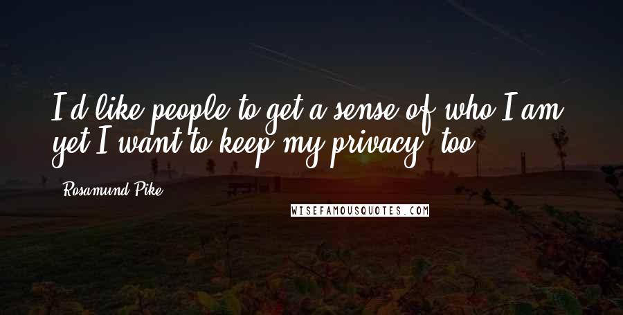 Rosamund Pike Quotes: I'd like people to get a sense of who I am, yet I want to keep my privacy, too.