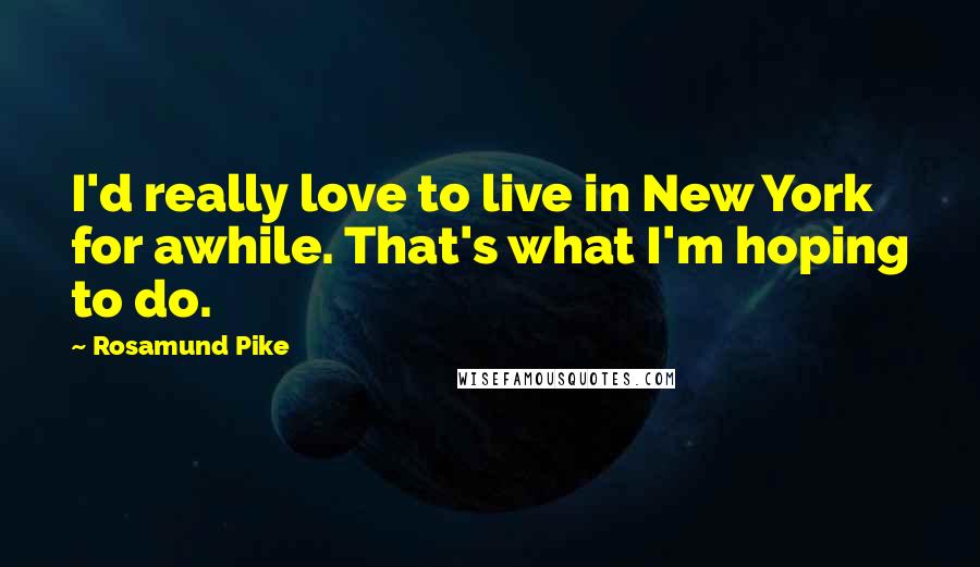 Rosamund Pike Quotes: I'd really love to live in New York for awhile. That's what I'm hoping to do.