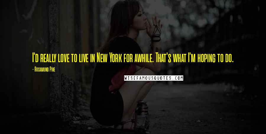 Rosamund Pike Quotes: I'd really love to live in New York for awhile. That's what I'm hoping to do.