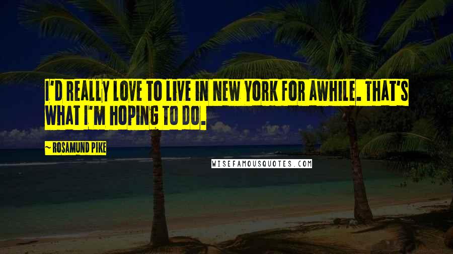 Rosamund Pike Quotes: I'd really love to live in New York for awhile. That's what I'm hoping to do.