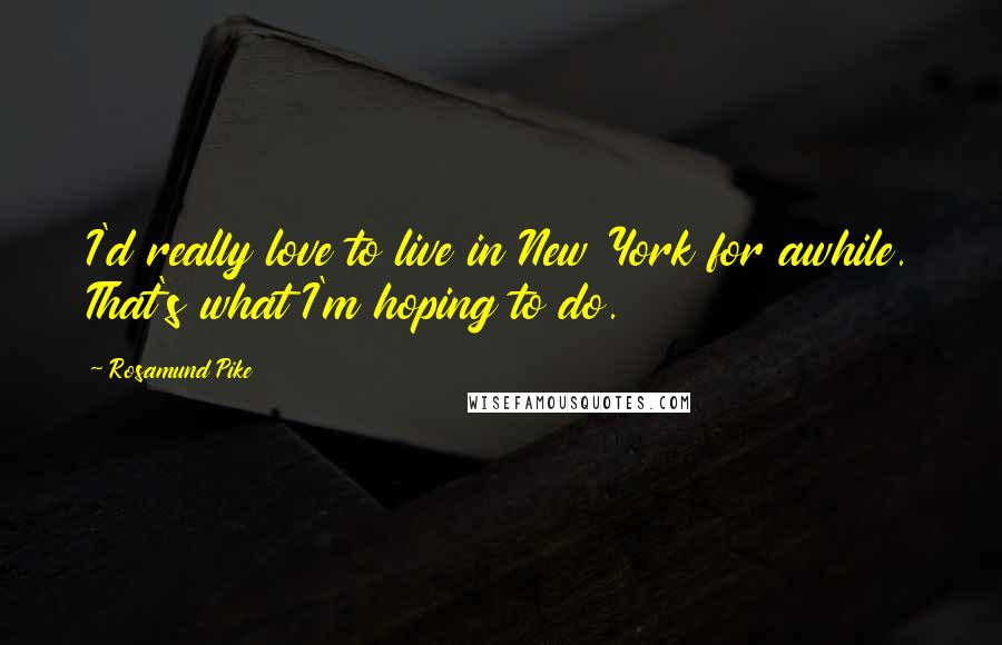 Rosamund Pike Quotes: I'd really love to live in New York for awhile. That's what I'm hoping to do.