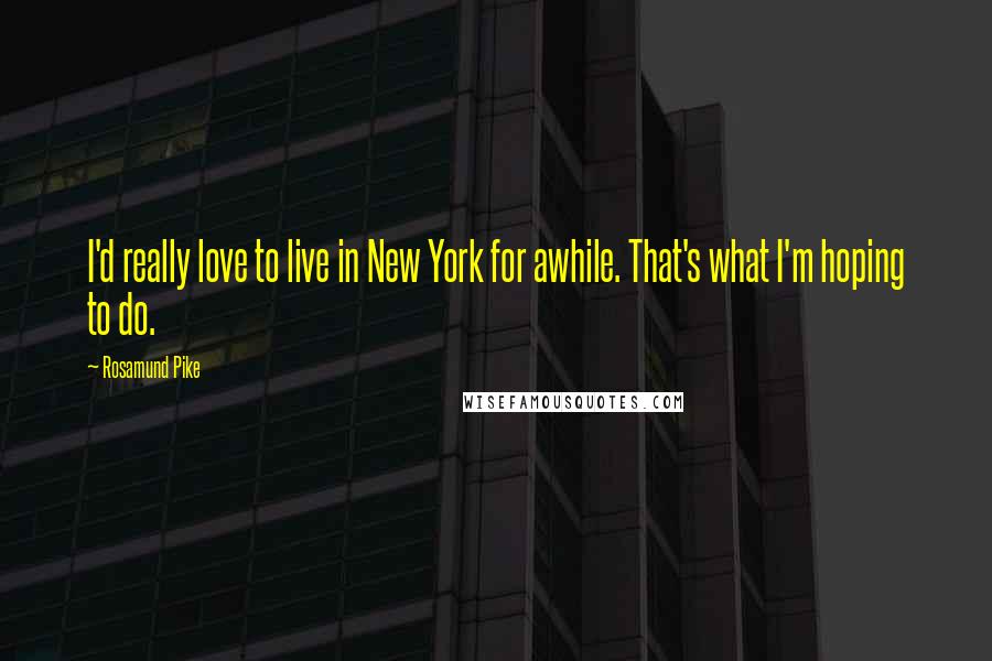 Rosamund Pike Quotes: I'd really love to live in New York for awhile. That's what I'm hoping to do.
