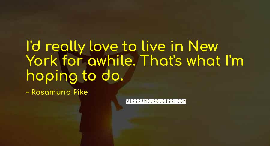 Rosamund Pike Quotes: I'd really love to live in New York for awhile. That's what I'm hoping to do.