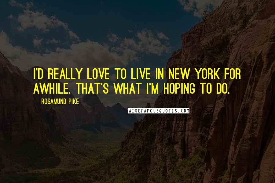 Rosamund Pike Quotes: I'd really love to live in New York for awhile. That's what I'm hoping to do.