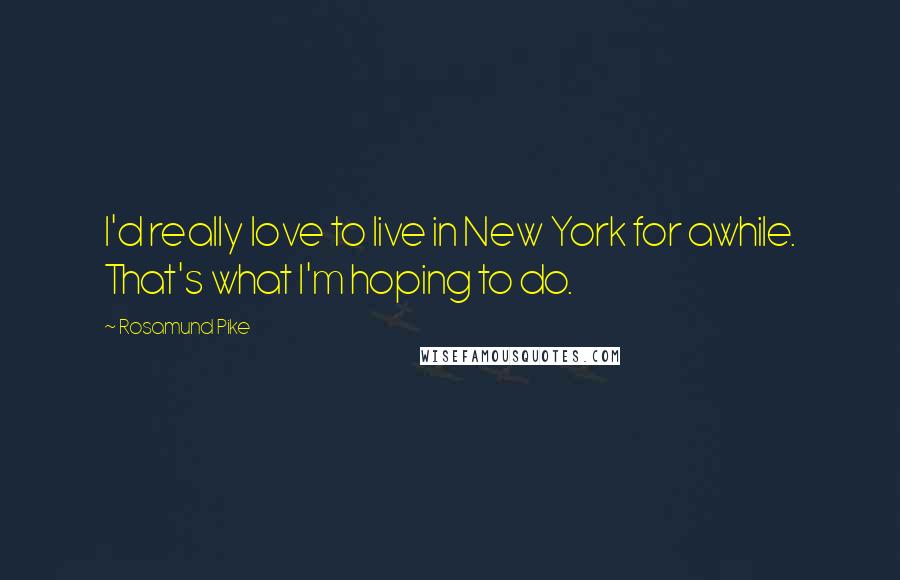 Rosamund Pike Quotes: I'd really love to live in New York for awhile. That's what I'm hoping to do.