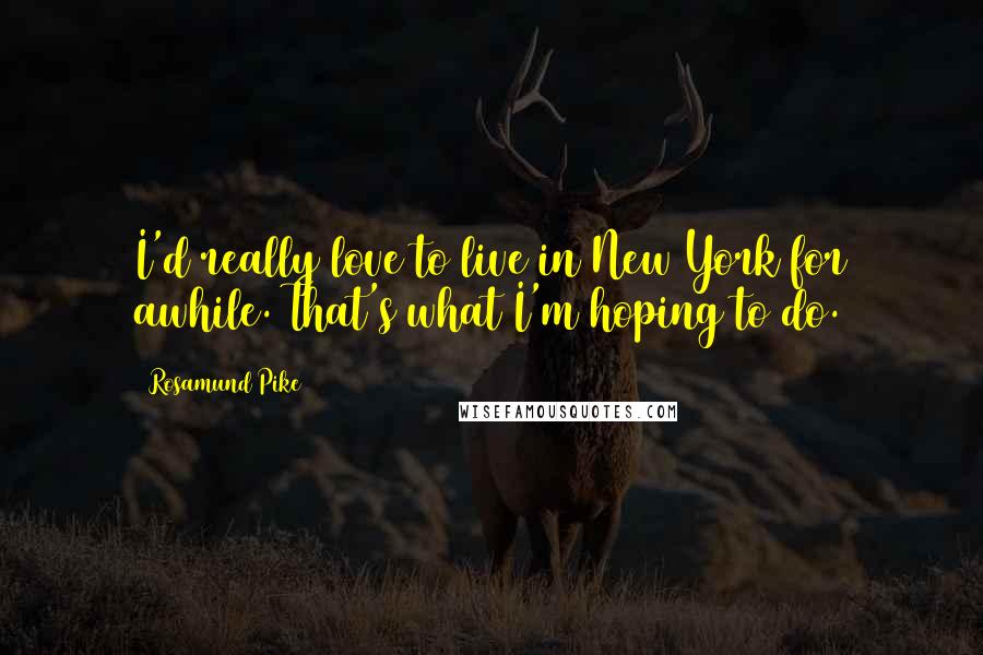 Rosamund Pike Quotes: I'd really love to live in New York for awhile. That's what I'm hoping to do.