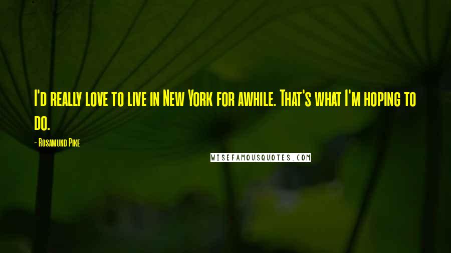 Rosamund Pike Quotes: I'd really love to live in New York for awhile. That's what I'm hoping to do.