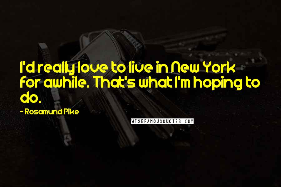 Rosamund Pike Quotes: I'd really love to live in New York for awhile. That's what I'm hoping to do.