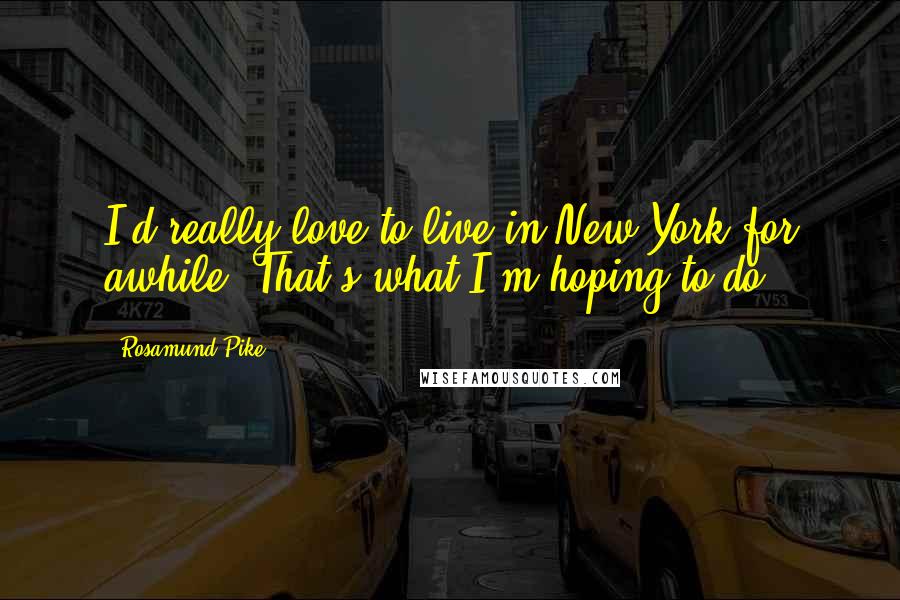 Rosamund Pike Quotes: I'd really love to live in New York for awhile. That's what I'm hoping to do.