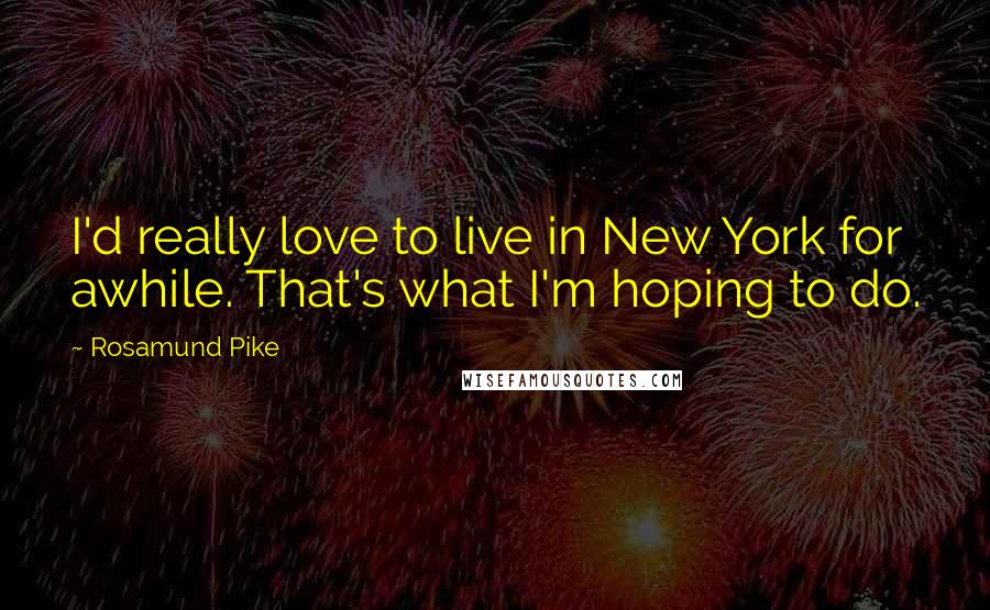 Rosamund Pike Quotes: I'd really love to live in New York for awhile. That's what I'm hoping to do.