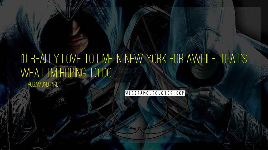 Rosamund Pike Quotes: I'd really love to live in New York for awhile. That's what I'm hoping to do.