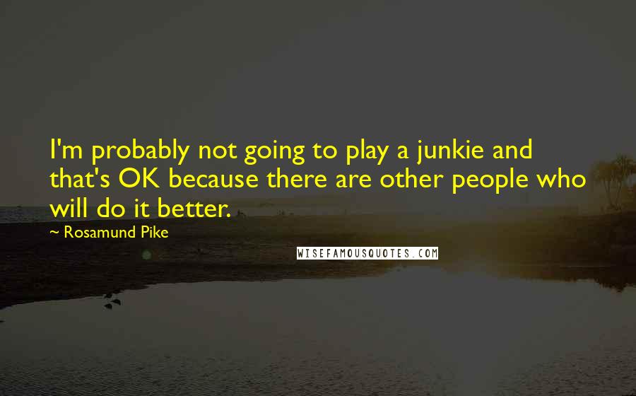 Rosamund Pike Quotes: I'm probably not going to play a junkie and that's OK because there are other people who will do it better.