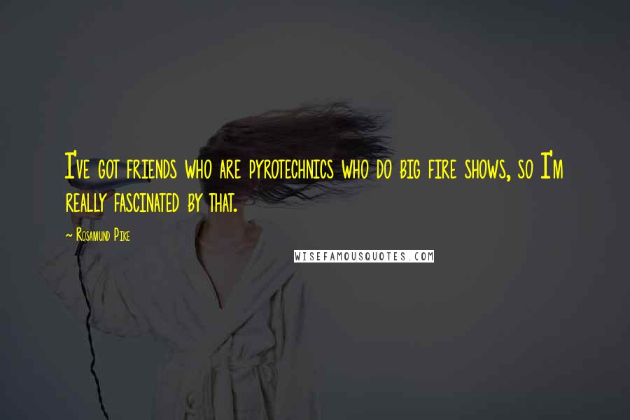 Rosamund Pike Quotes: I've got friends who are pyrotechnics who do big fire shows, so I'm really fascinated by that.