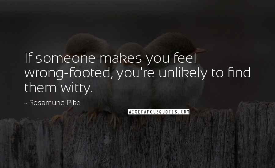 Rosamund Pike Quotes: If someone makes you feel wrong-footed, you're unlikely to find them witty.