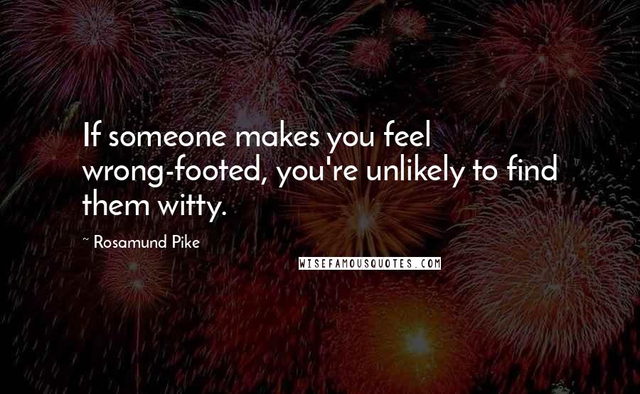 Rosamund Pike Quotes: If someone makes you feel wrong-footed, you're unlikely to find them witty.