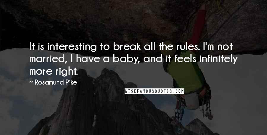 Rosamund Pike Quotes: It is interesting to break all the rules. I'm not married, I have a baby, and it feels infinitely more right.