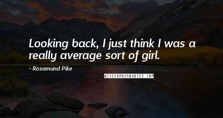 Rosamund Pike Quotes: Looking back, I just think I was a really average sort of girl.