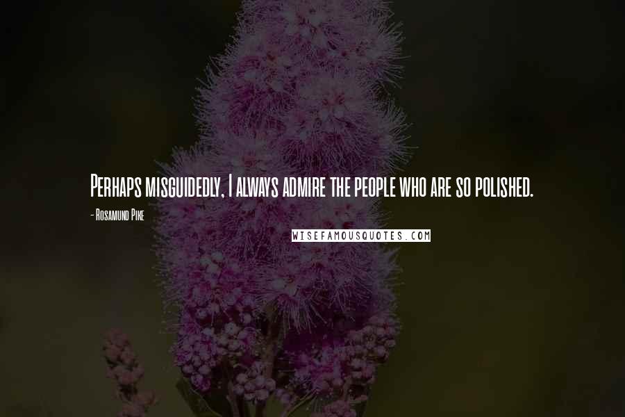 Rosamund Pike Quotes: Perhaps misguidedly, I always admire the people who are so polished.