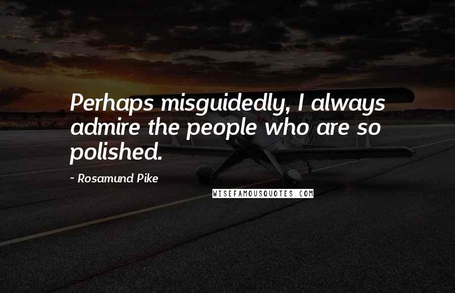 Rosamund Pike Quotes: Perhaps misguidedly, I always admire the people who are so polished.