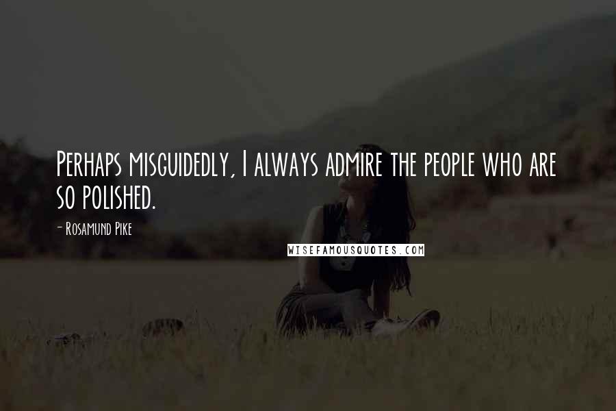 Rosamund Pike Quotes: Perhaps misguidedly, I always admire the people who are so polished.