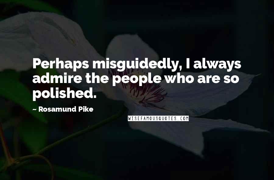 Rosamund Pike Quotes: Perhaps misguidedly, I always admire the people who are so polished.