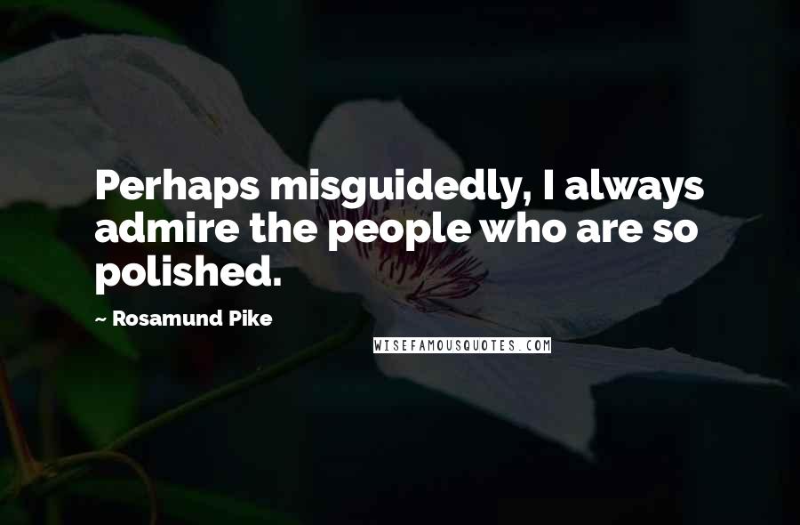 Rosamund Pike Quotes: Perhaps misguidedly, I always admire the people who are so polished.