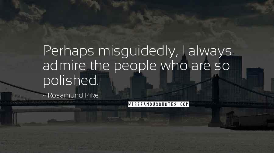 Rosamund Pike Quotes: Perhaps misguidedly, I always admire the people who are so polished.