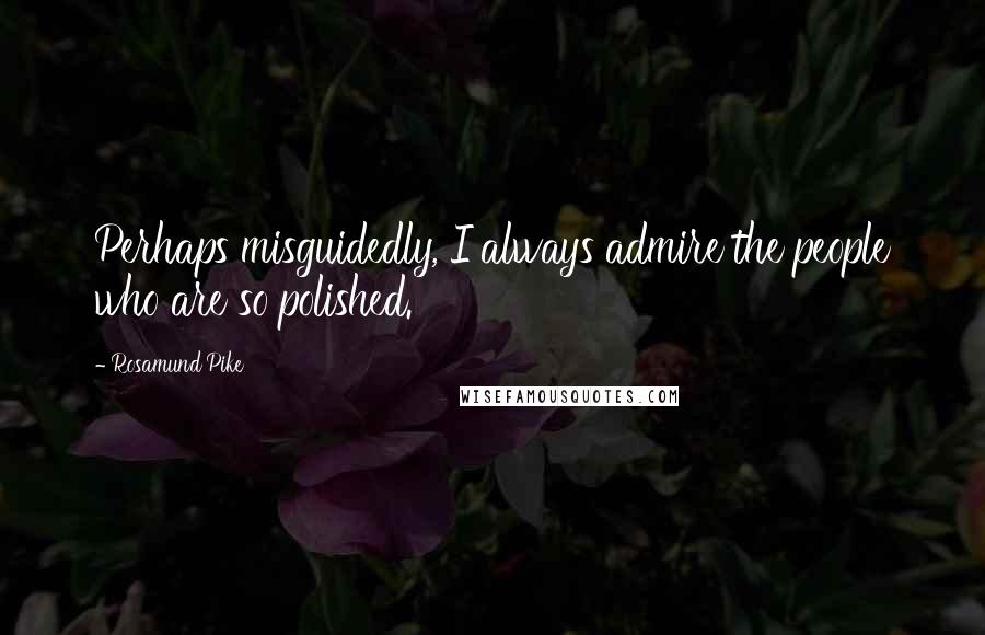 Rosamund Pike Quotes: Perhaps misguidedly, I always admire the people who are so polished.